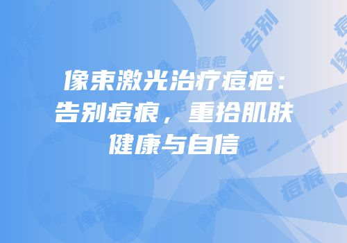 像束激光治疗痘疤：告别痘痕，重拾肌肤健康与自信