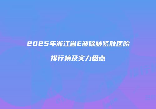 2025年浙江省E波除皱紧肤医院排行榜及实力盘点