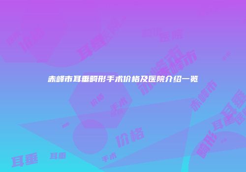 赤峰市耳垂畸形手术价格及医院介绍一览