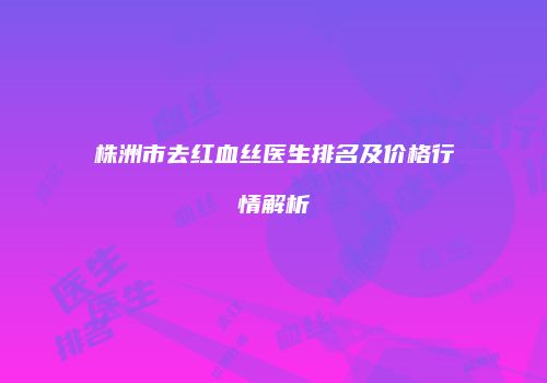 株洲市去红血丝医生排名及价格行情解析