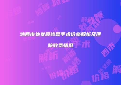 鸡西市处女膜修复手术价格解析及医院收费情况