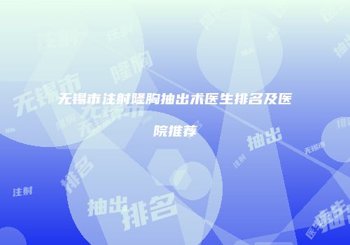 无锡市注射隆胸抽出术医生排名及医院推荐