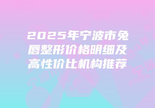 2025年宁波市兔唇整形价格明细及高性价比机构推荐