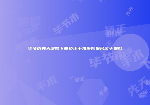 毕节市先天眼睑下垂矫正手术医院排名前十揭晓
