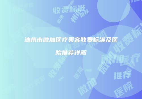 池州市微加医疗美容收费标准及医院推荐详解