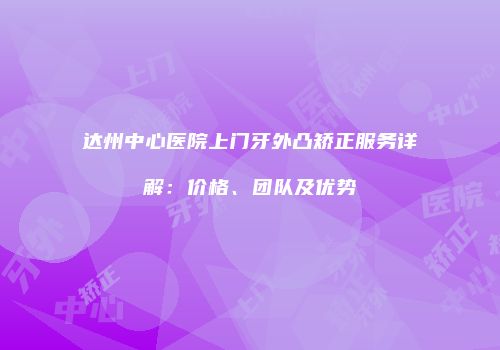 达州中心医院上门牙外凸矫正服务详解：价格、团队及优势