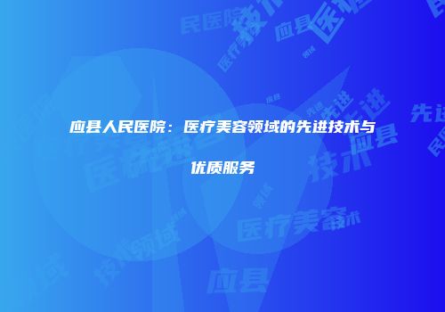应县人民医院：医疗美容领域的先进技术与优质服务