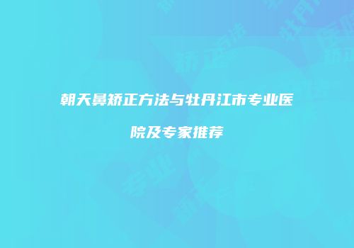 朝天鼻矫正方法与牡丹江市专业医院及专家推荐