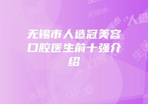无锡市人造冠美容口腔医生前十强介绍