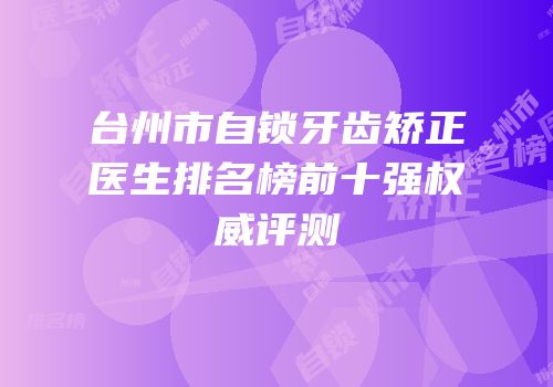 台州市自锁牙齿矫正医生排名榜前十强权威评测