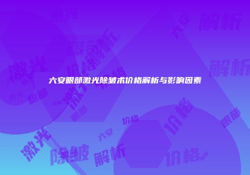 六安眼部激光除皱术价格解析与影响因素