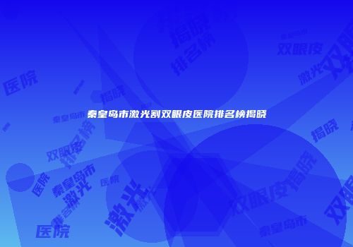 秦皇岛市激光割双眼皮医院排名榜揭晓