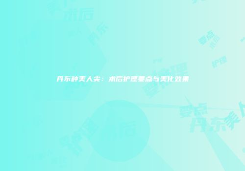 丹东种美人尖：术后护理要点与美化效果