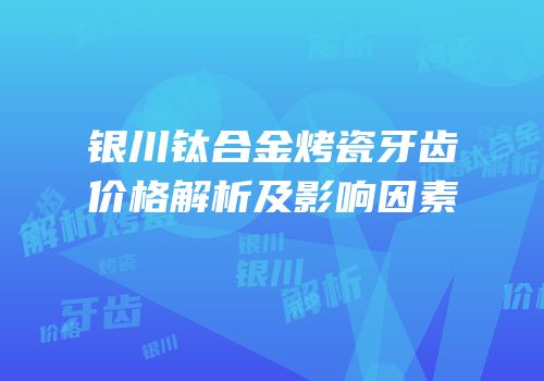 银川钛合金烤瓷牙齿价格解析及影响因素