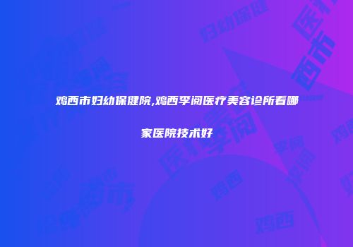 鸡西市妇幼保健院,鸡西李阅医疗美容诊所看哪家医院技术好