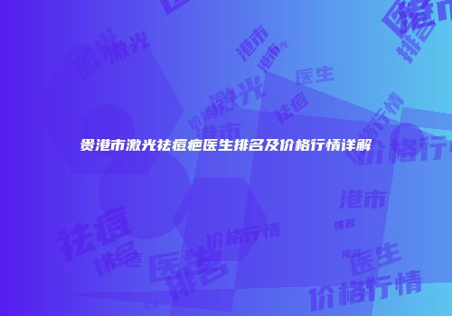 贵港市激光祛痘疤医生排名及价格行情详解