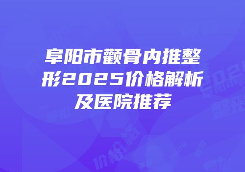 阜阳市颧骨内推整形2025价格解析及医院推荐
