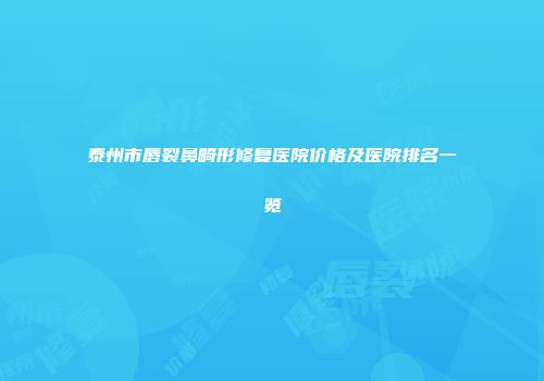 泰州市唇裂鼻畸形修复医院价格及医院排名一览