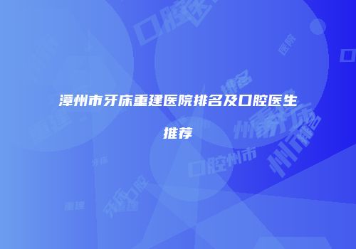 漳州市牙床重建医院排名及口腔医生推荐
