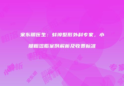 宋东明医生：蚌埠整形外科专家，小腿粗溶脂案例解析及收费标准