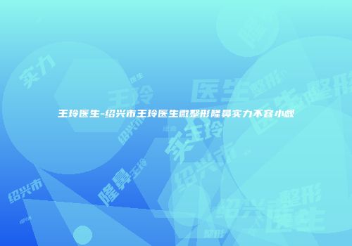 王玲医生-绍兴市王玲医生微整形隆鼻实力不容小觑