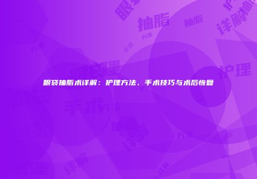 眼袋抽脂术详解：护理方法、手术技巧与术后恢复