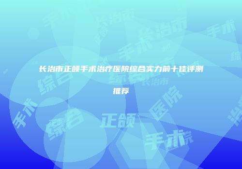 长治市正颌手术治疗医院综合实力前十佳评测推荐