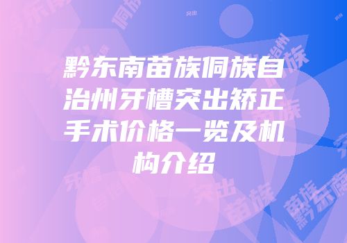 黔东南苗族侗族自治州牙槽突出矫正手术价格一览及机构介绍