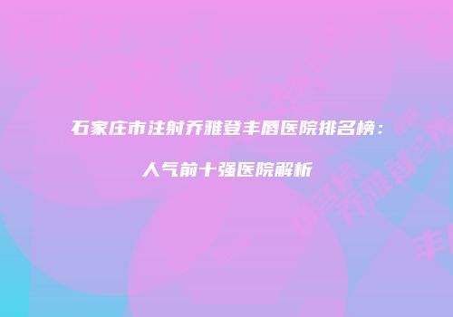 石家庄市注射乔雅登丰唇医院排名榜：人气前十强医院解析