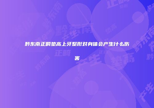 黔东南正畸垫高上牙整形对身体会产生什么伤害