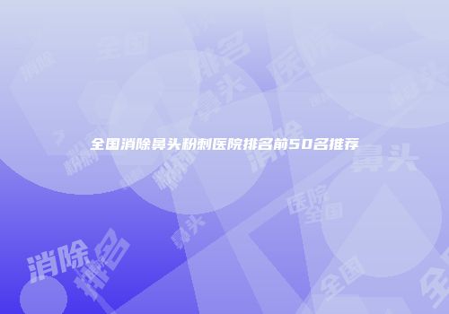 全国消除鼻头粉刺医院排名前50名推荐