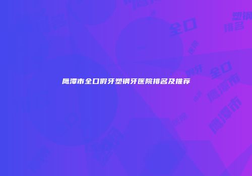 鹰潭市全口假牙塑钢牙医院排名及推荐