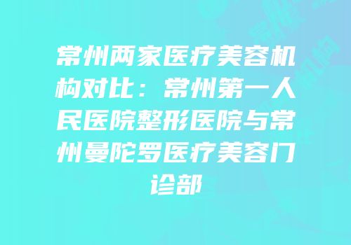 常州两家医疗美容机构对比：常州第一人民医院整形医院与常州曼陀罗医疗美容门诊部