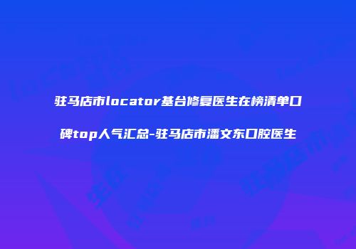 驻马店市locator基台修复医生在榜清单口碑top人气汇总-驻马店市潘文东口腔医生