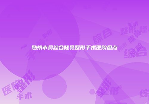 随州市鼻综合隆鼻整形手术医院盘点