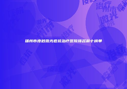 扬州市皮秒激光痘坑治疗医院排名前十榜单