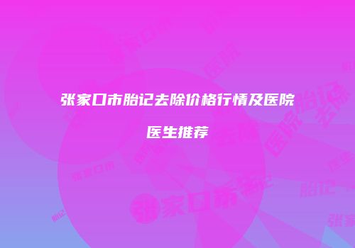张家口市胎记去除价格行情及医院医生推荐