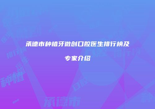 承德市种植牙微创口腔医生排行榜及专家介绍