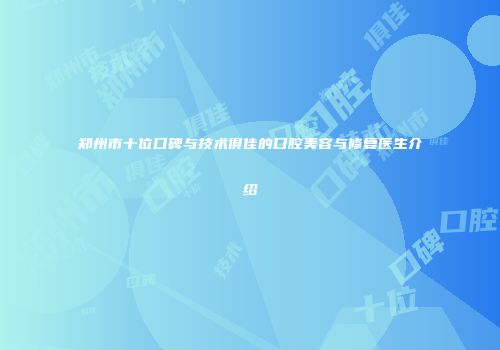 郑州市十位口碑与技术俱佳的口腔美容与修复医生介绍