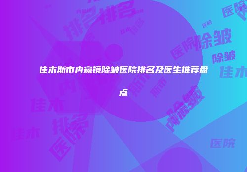 佳木斯市内窥镜除皱医院排名及医生推荐盘点