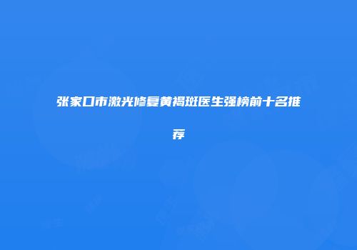 张家口市激光修复黄褐斑医生强榜前十名推荐