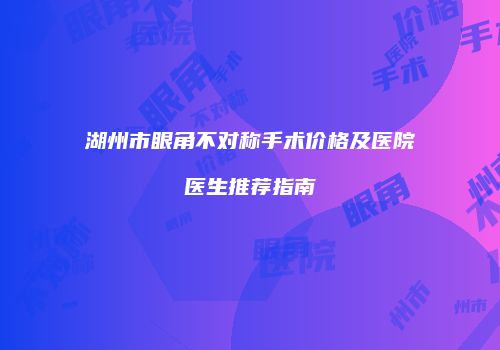 湖州市眼角不对称手术价格及医院医生推荐指南