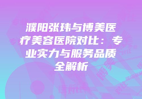 濮阳张玮与博美医疗美容医院对比：专业实力与服务品质全解析