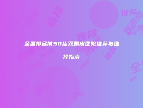 全国排名前50佳双眼皮医院推荐与选择指南