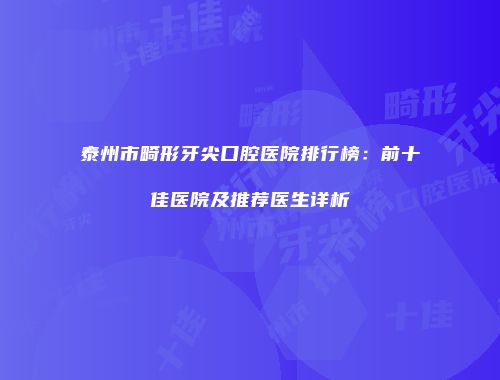泰州市畸形牙尖口腔医院排行榜：前十佳医院及推荐医生详析