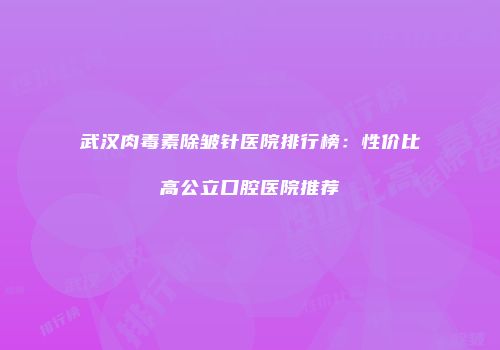 武汉肉毒素除皱针医院排行榜：性价比高公立口腔医院推荐