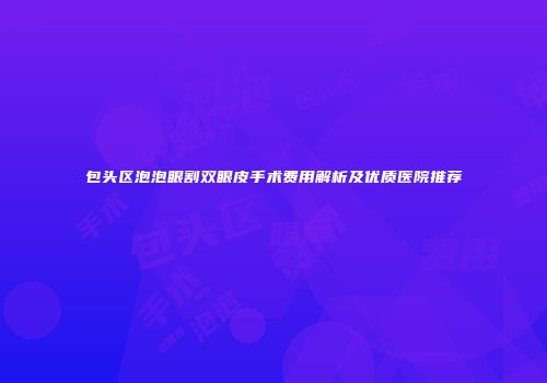 包头区泡泡眼割双眼皮手术费用解析及优质医院推荐