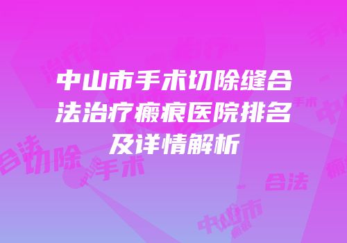 中山市手术切除缝合法治疗瘢痕医院排名及详情解析
