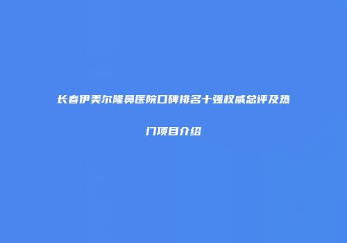 长春伊美尔隆鼻医院口碑排名十强权威总评及热门项目介绍