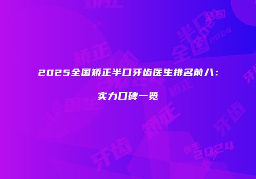 2025全国矫正半口牙齿医生排名前八：实力口碑一览